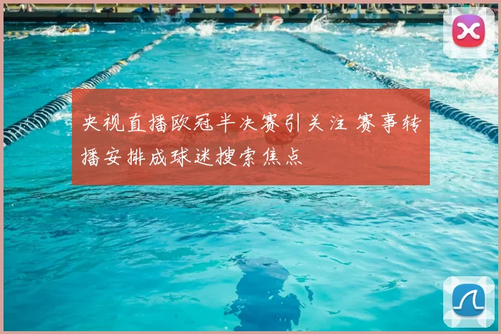 央视直播欧冠半决赛引关注 赛事转播安排成球迷搜索焦点