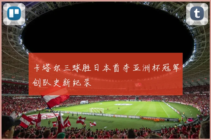 卡塔尔三球胜日本首夺亚洲杯冠军创队史新纪录