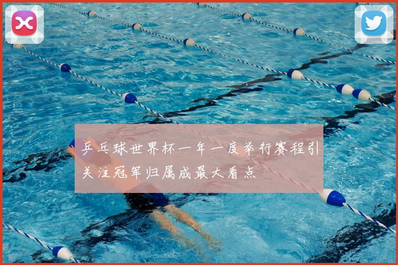 乒乓球世界杯一年一度举行赛程引关注冠军归属成最大看点