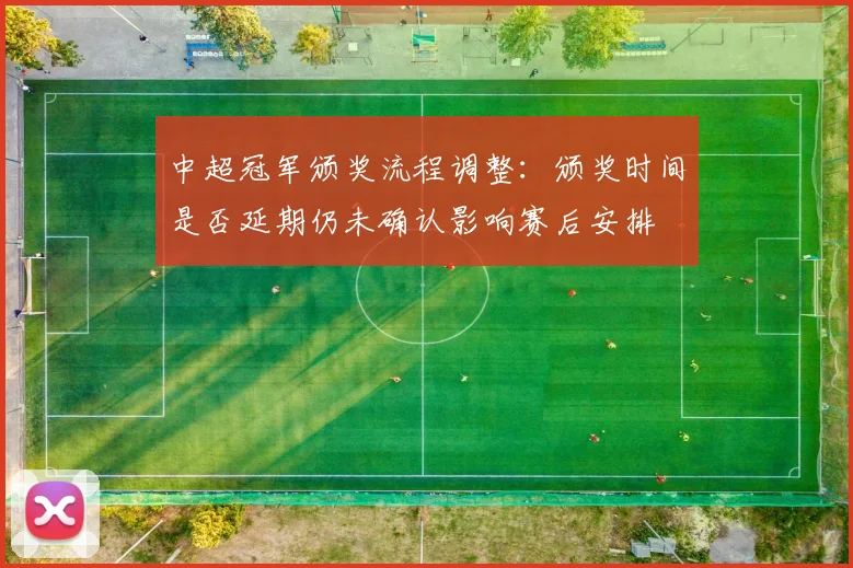 中超冠军颁奖流程调整：颁奖时间是否延期仍未确认影响赛后安排