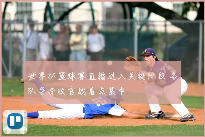 世界杯篮球赛直播进入关键阶段 各队争夺收官战看点集中