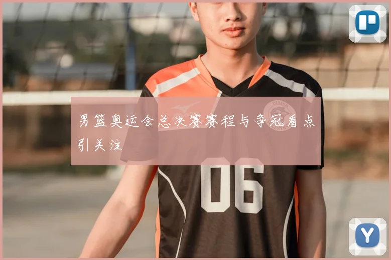 男篮奥运会总决赛赛程与争冠看点引关注