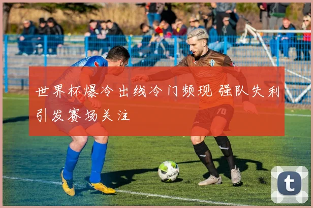 世界杯爆冷出线冷门频现 强队失利引发赛场关注