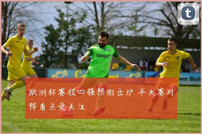 欧洲杯赛程四强预测出炉 半决赛对阵看点受关注