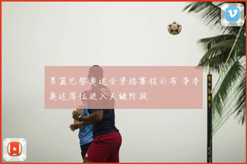 男篮巴黎奥运会资格赛程公布 争夺奥运席位进入关键阶段
