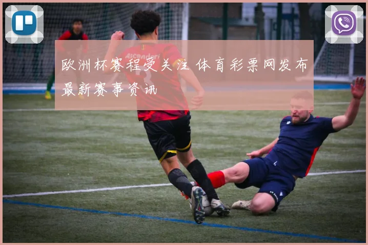 欧洲杯赛程受关注 体育彩票网发布最新赛事资讯