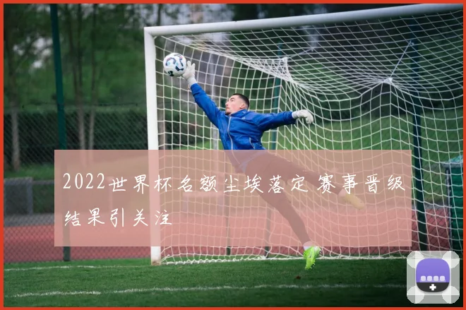 2022世界杯名额尘埃落定 赛事晋级结果引关注