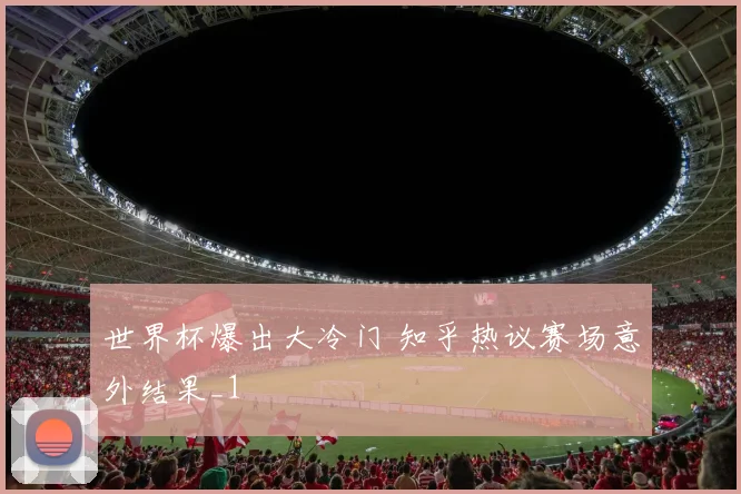 世界杯爆出大冷门 知乎热议赛场意外结果_1