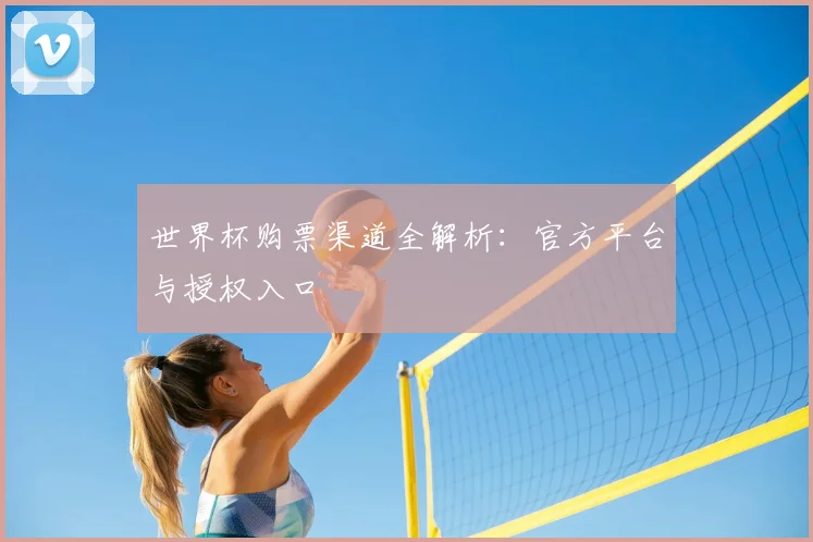 世界杯购票渠道全解析:官方平台与授权入口
