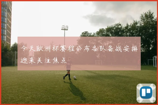 今天欧洲杯赛程公布各队备战安排迎来关注焦点