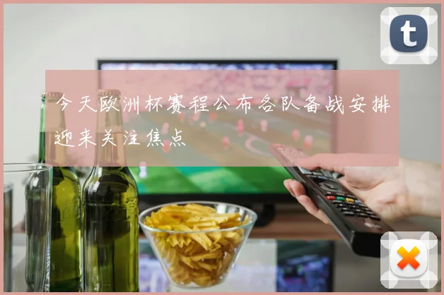 今天欧洲杯赛程公布各队备战安排迎来关注焦点